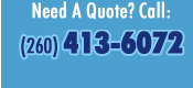 Need a Quote? Call: 260 627-3111 or 260 413-6072